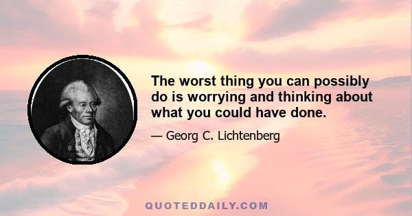 The worst thing you can possibly do is worrying and thinking about what you could have done.