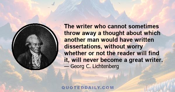 The writer who cannot sometimes throw away a thought about which another man would have written dissertations, without worry whether or not the reader will find it, will never become a great writer.