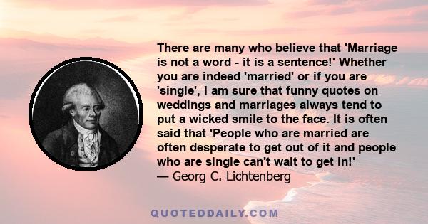 There are many who believe that 'Marriage is not a word - it is a sentence!' Whether you are indeed 'married' or if you are 'single', I am sure that funny quotes on weddings and marriages always tend to put a wicked