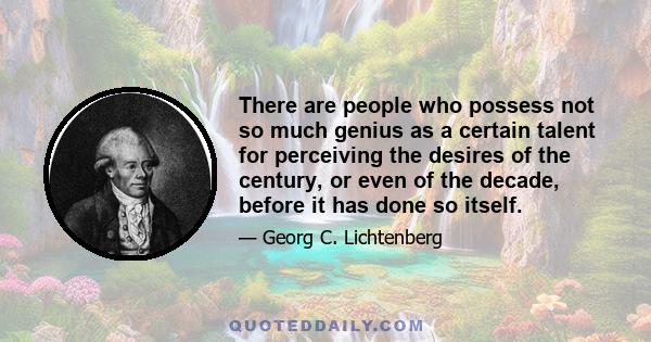 There are people who possess not so much genius as a certain talent for perceiving the desires of the century, or even of the decade, before it has done so itself.