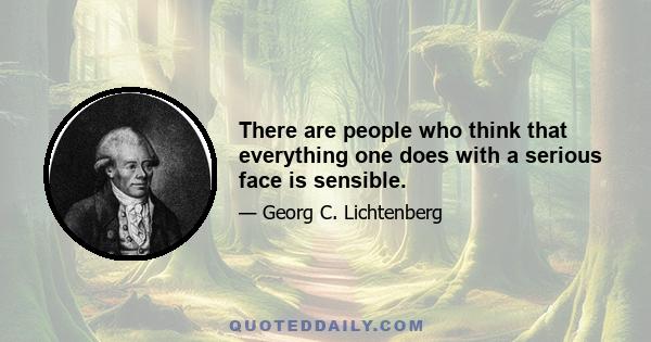 There are people who think that everything one does with a serious face is sensible.