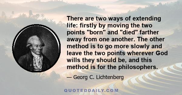 There are two ways of extending life: firstly by moving the two points born and died farther away from one another. The other method is to go more slowly and leave the two points wherever God wills they should be, and