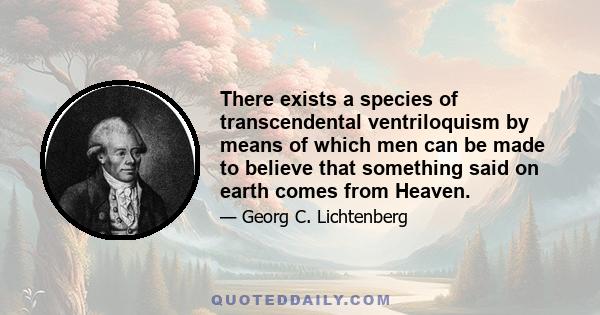 There exists a species of transcendental ventriloquism by means of which men can be made to believe that something said on earth comes from Heaven.