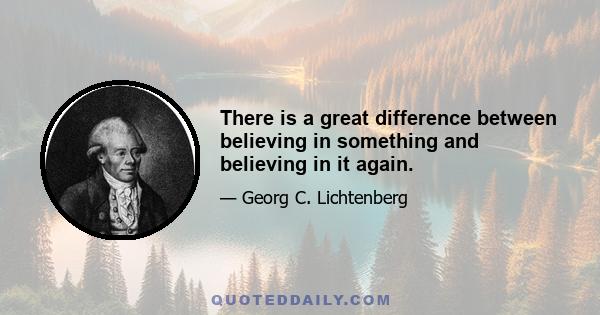 There is a great difference between believing in something and believing in it again.