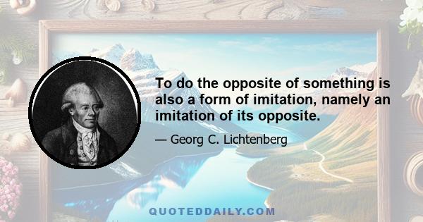 To do the opposite of something is also a form of imitation, namely an imitation of its opposite.