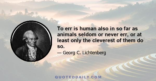 To err is human also in so far as animals seldom or never err, or at least only the cleverest of them do so.