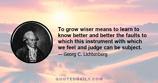 To grow wiser means to learn to know better and better the faults to which this instrument with which we feel and judge can be subject.