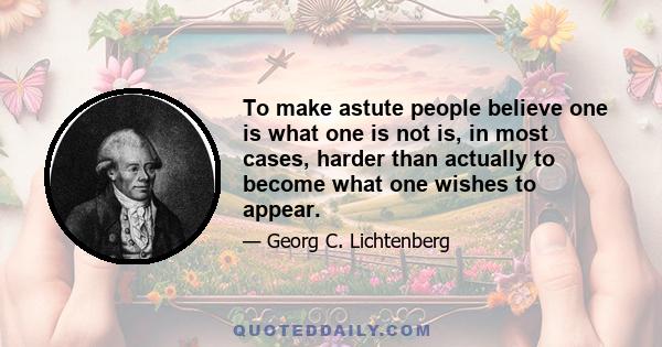 To make astute people believe one is what one is not is, in most cases, harder than actually to become what one wishes to appear.