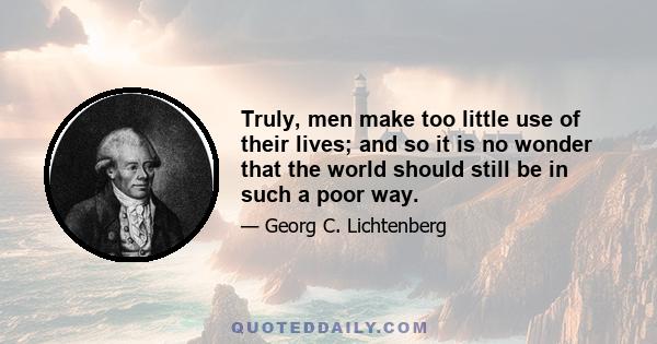 Truly, men make too little use of their lives; and so it is no wonder that the world should still be in such a poor way.