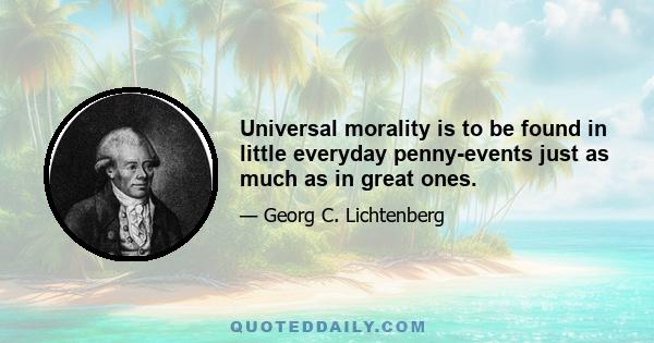 Universal morality is to be found in little everyday penny-events just as much as in great ones.