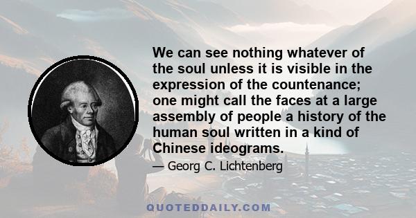 We can see nothing whatever of the soul unless it is visible in the expression of the countenance; one might call the faces at a large assembly of people a history of the human soul written in a kind of Chinese