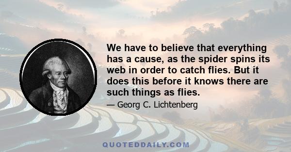 We have to believe that everything has a cause, as the spider spins its web in order to catch flies. But it does this before it knows there are such things as flies.