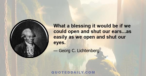 What a blessing it would be if we could open and shut our ears...as easily as we open and shut our eyes.