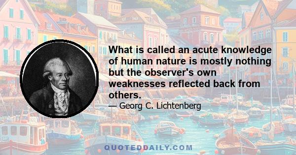 What is called an acute knowledge of human nature is mostly nothing but the observer's own weaknesses reflected back from others.