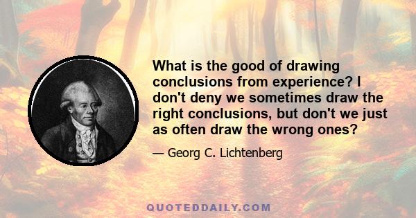 What is the good of drawing conclusions from experience? I don't deny we sometimes draw the right conclusions, but don't we just as often draw the wrong ones?