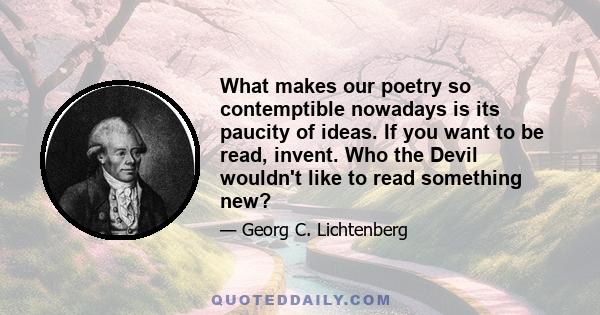 What makes our poetry so contemptible nowadays is its paucity of ideas. If you want to be read, invent. Who the Devil wouldn't like to read something new?