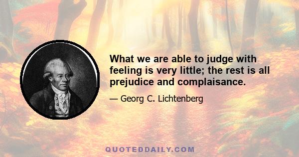 What we are able to judge with feeling is very little; the rest is all prejudice and complaisance.