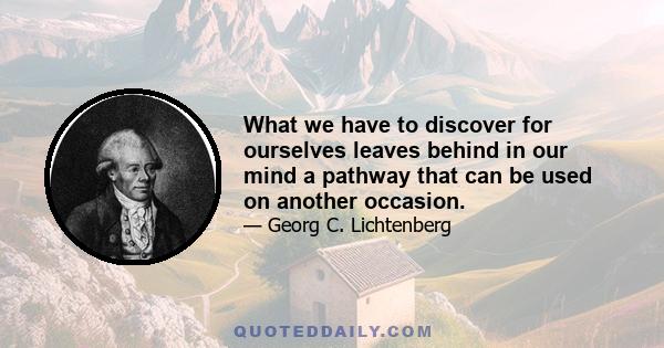 What we have to discover for ourselves leaves behind in our mind a pathway that can be used on another occasion.