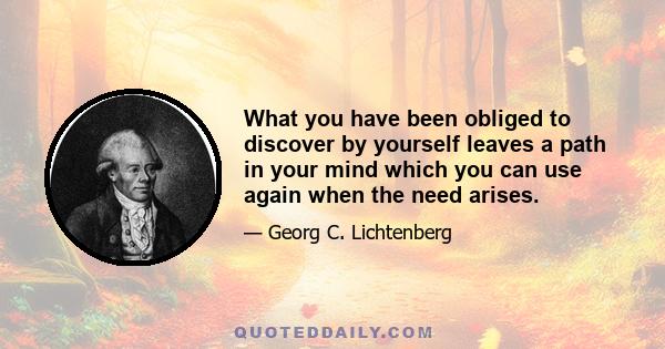 What you have been obliged to discover by yourself leaves a path in your mind which you can use again when the need arises.