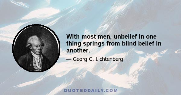 With most men, unbelief in one thing springs from blind belief in another.