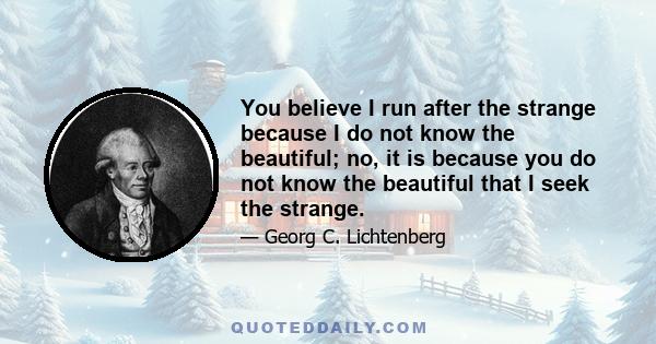 You believe I run after the strange because I do not know the beautiful; no, it is because you do not know the beautiful that I seek the strange.