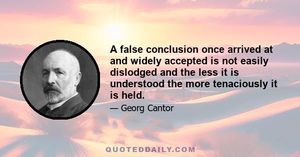 A false conclusion once arrived at and widely accepted is not easily dislodged and the less it is understood the more tenaciously it is held.