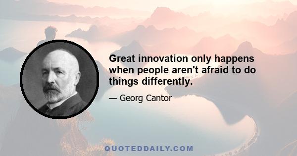 Great innovation only happens when people aren't afraid to do things differently.