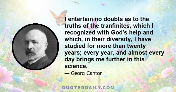 I entertain no doubts as to the truths of the tranfinites, which I recognized with God's help and which, in their diversity, I have studied for more than twenty years; every year, and almost every day brings me further