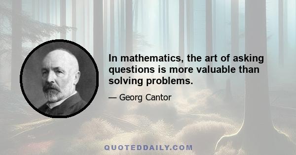 In mathematics, the art of asking questions is more valuable than solving problems.