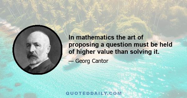 In mathematics the art of proposing a question must be held of higher value than solving it.