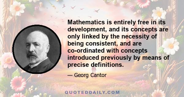 Mathematics is entirely free in its development, and its concepts are only linked by the necessity of being consistent, and are co-ordinated with concepts introduced previously by means of precise definitions.