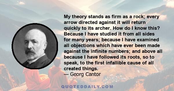 My theory stands as firm as a rock; every arrow directed against it will return quickly to its archer. How do I know this? Because I have studied it from all sides for many years; because I have examined all objections