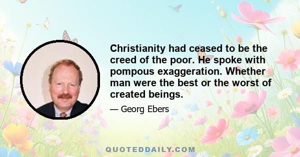 Christianity had ceased to be the creed of the poor. He spoke with pompous exaggeration. Whether man were the best or the worst of created beings.