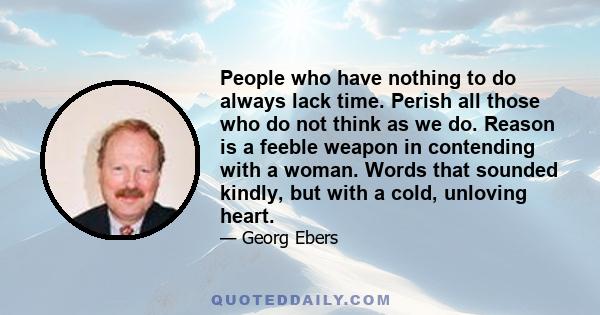 People who have nothing to do always lack time. Perish all those who do not think as we do. Reason is a feeble weapon in contending with a woman. Words that sounded kindly, but with a cold, unloving heart.