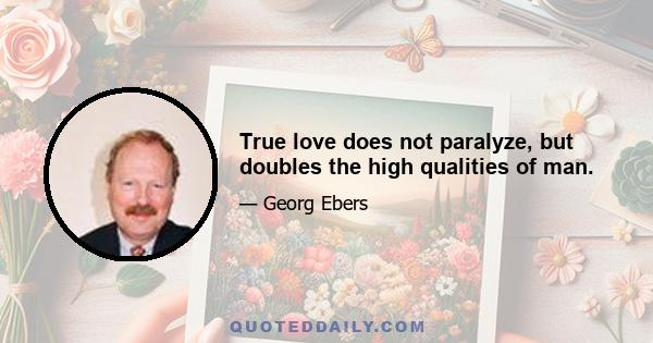 True love does not paralyze, but doubles the high qualities of man.