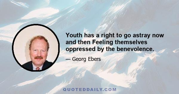 Youth has a right to go astray now and then Feeling themselves oppressed by the benevolence.