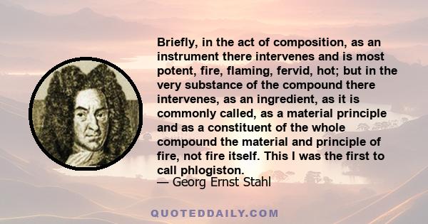 Briefly, in the act of composition, as an instrument there intervenes and is most potent, fire, flaming, fervid, hot; but in the very substance of the compound there intervenes, as an ingredient, as it is commonly