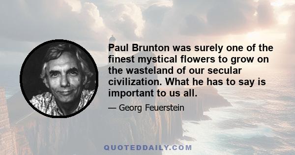 Paul Brunton was surely one of the finest mystical flowers to grow on the wasteland of our secular civilization. What he has to say is important to us all.