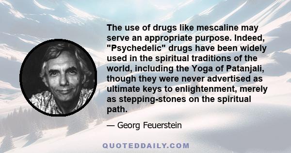 The use of drugs like mescaline may serve an appropriate purpose. Indeed, Psychedelic drugs have been widely used in the spiritual traditions of the world, including the Yoga of Patanjali, though they were never