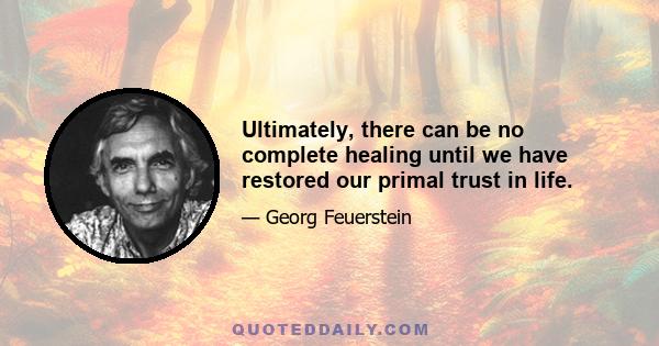 Ultimately, there can be no complete healing until we have restored our primal trust in life.