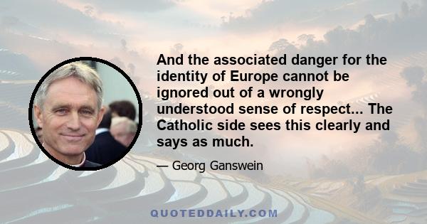 And the associated danger for the identity of Europe cannot be ignored out of a wrongly understood sense of respect... The Catholic side sees this clearly and says as much.