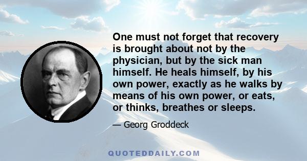 One must not forget that recovery is brought about not by the physician, but by the sick man himself. He heals himself, by his own power, exactly as he walks by means of his own power, or eats, or thinks, breathes or