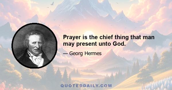 Prayer is the chief thing that man may present unto God.