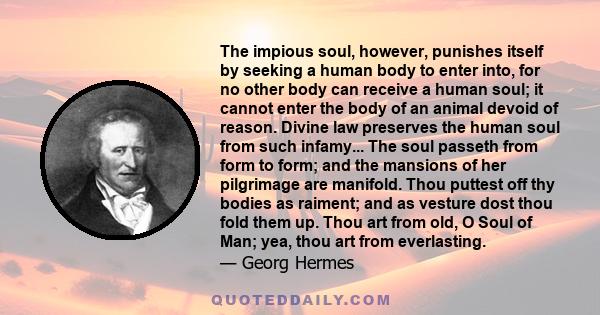 The impious soul, however, punishes itself by seeking a human body to enter into, for no other body can receive a human soul; it cannot enter the body of an animal devoid of reason. Divine law preserves the human soul