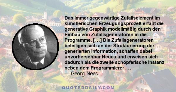 Das immer gegenwärtige Zufallselement im künstlerischen Erzeugungsprozeß erfaßt die generative Graphik modellmäßig durch den Einbau von Zufallsgeneratoren in die Programme. [. . .] Die Zufallsgeneratoren beteiligen sich 