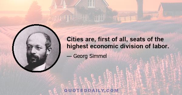 Cities are, first of all, seats of the highest economic division of labor.