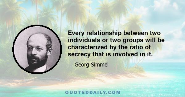 Every relationship between two individuals or two groups will be characterized by the ratio of secrecy that is involved in it.