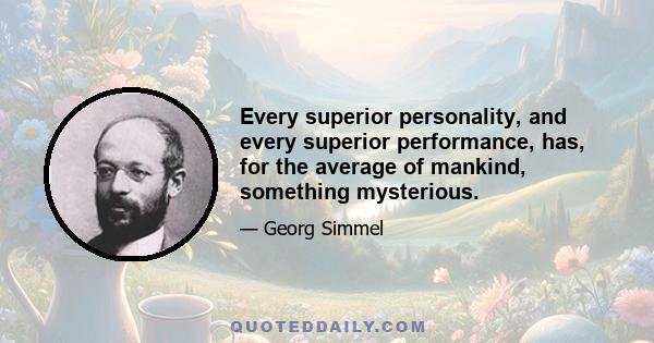 Every superior personality, and every superior performance, has, for the average of mankind, something mysterious.