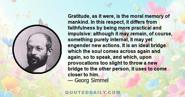 Gratitude, as it were, is the moral memory of mankind. In this respect, it differs from faithfulness by being more practical and impulsive: although it may remain, of course, something purely internal, it may yet