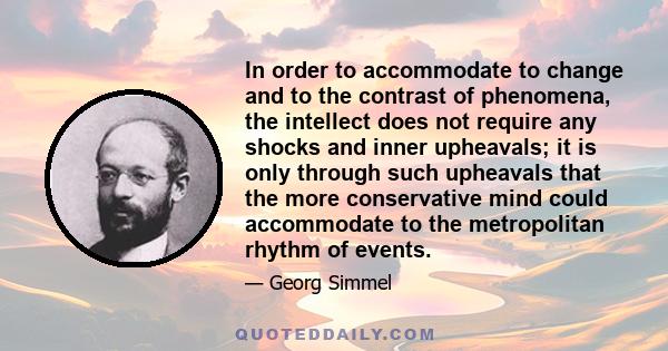 In order to accommodate to change and to the contrast of phenomena, the intellect does not require any shocks and inner upheavals; it is only through such upheavals that the more conservative mind could accommodate to